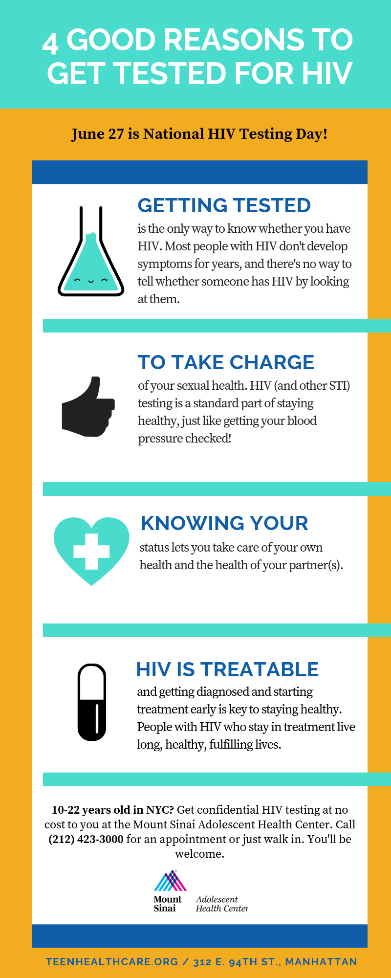 4 good reasons to get tested for HIV. 1. Getting tested is the only way to know whether you have HIV. Most people with HIV don't develop symptoms for years, and there's no way to tell whether someone has HIV by looking at them. 2. To take charge of your sexual health. HIV (and other STI) testing is a standard part of staying healthy, just like getting your blood pressure checked! 3. Knowing your status lets you take care of your own health and the health of your partner(s). 4. HIV is treatable and getting diagnosed and starting treatment early is key to staying healthy. People with HIV who stay in treatment live long, healthy, fulfilling lives.